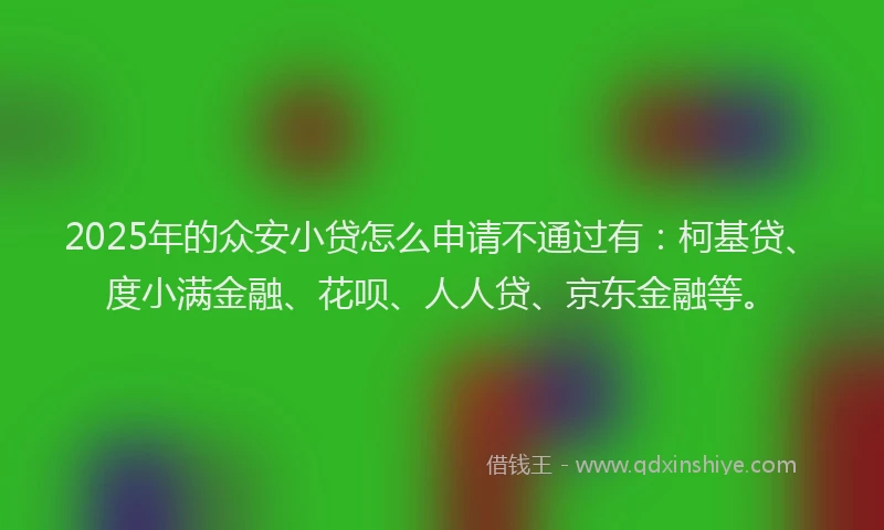 2025年的众安小贷怎么申请不通过有：柯基贷、度小满金融、花呗、人人贷、京东金融等。