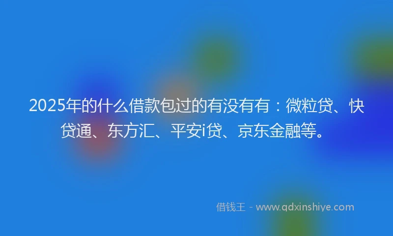 2025年的什么借款包过的有没有有：微粒贷、快贷通、东方汇、平安i贷、京东金融等。