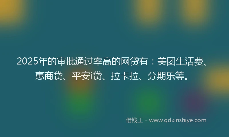 2025年的审批通过率高的网贷有：美团生活费、惠商贷、平安i贷、拉卡拉、分期乐等。