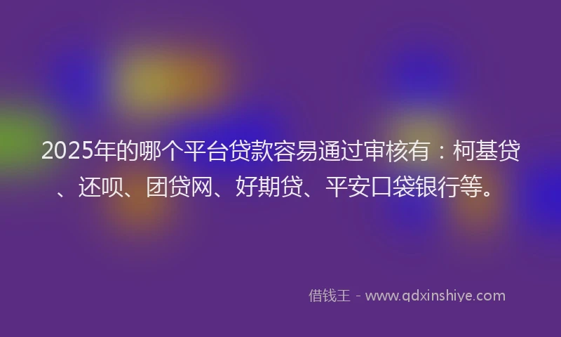 2025年的哪个平台贷款容易通过审核有：柯基贷、还呗、团贷网、好期贷、平安口袋银行等。