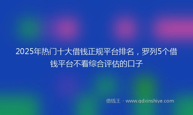 2025年热门十大借钱正规平台排名，罗列5个借钱平台不看综合评估的口子