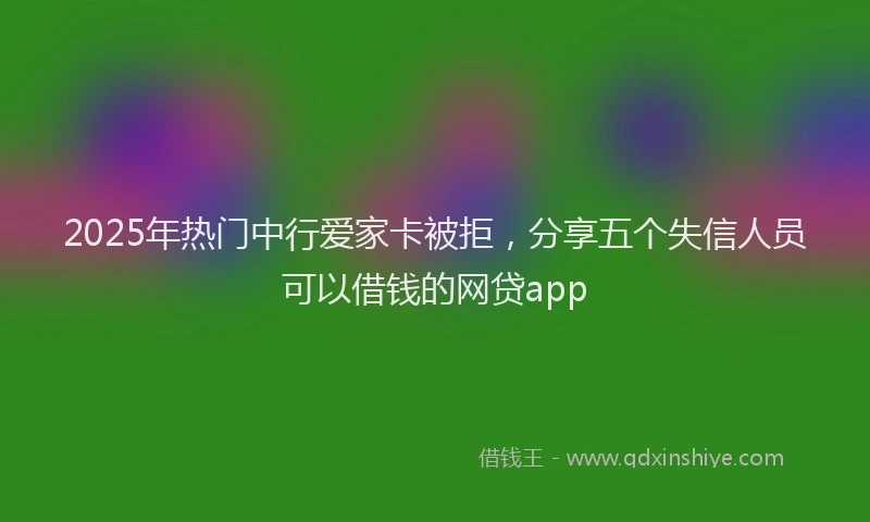 2025年热门中行爱家卡被拒，分享五个失信人员可以借钱的网贷app