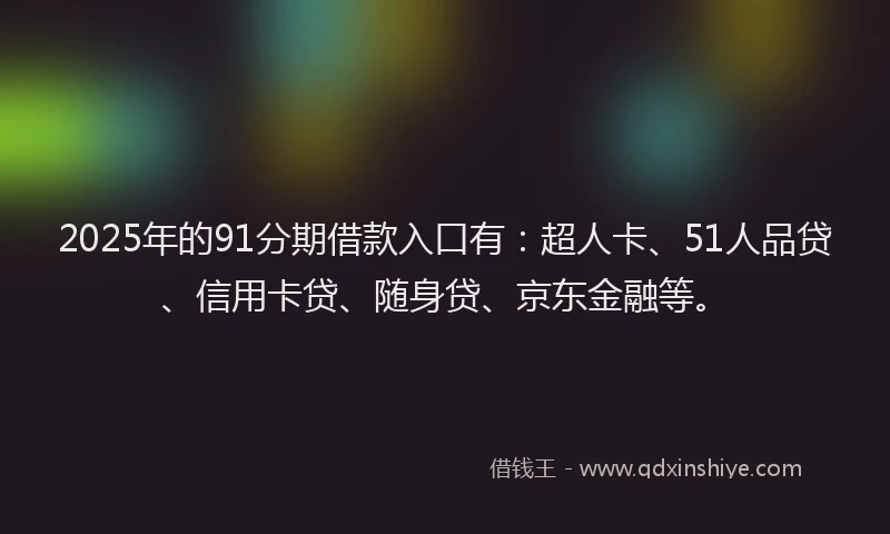 2025年的91分期借款入口有：超人卡、51人品贷、信用卡贷、随身贷、京东金融等。