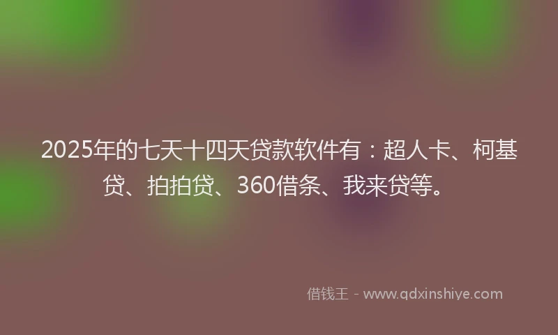 2025年的七天十四天贷款软件有：超人卡、柯基贷、拍拍贷、360借条、我来贷等。