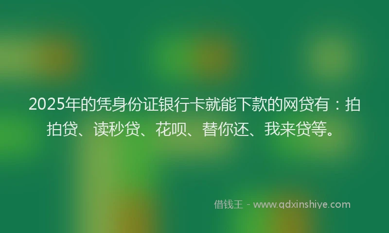 2025年的凭身份证银行卡就能下款的网贷有：拍拍贷、读秒贷、花呗、替你还、我来贷等。