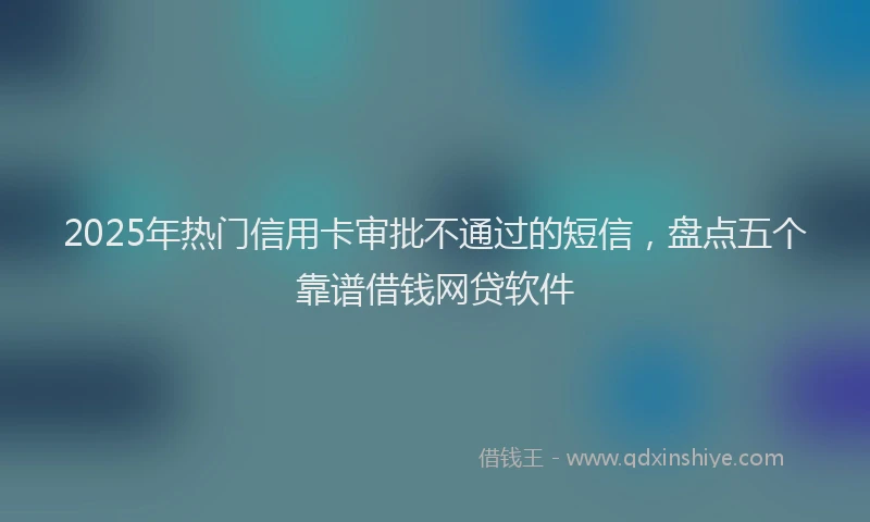 2025年热门信用卡审批不通过的短信，盘点五个靠谱借钱网贷软件