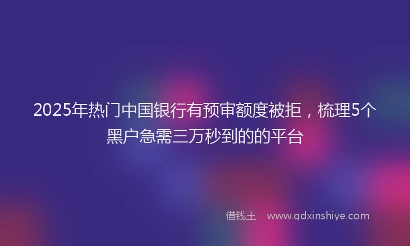 2025年热门中国银行有预审额度被拒，梳理5个黑户急需三万秒到的的平台