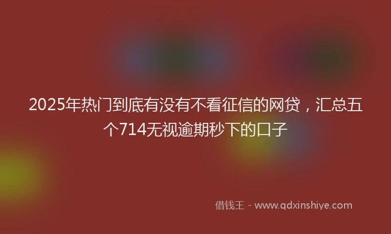 2025年热门到底有没有不看征信的网贷，汇总五个714无视逾期秒下的口子
