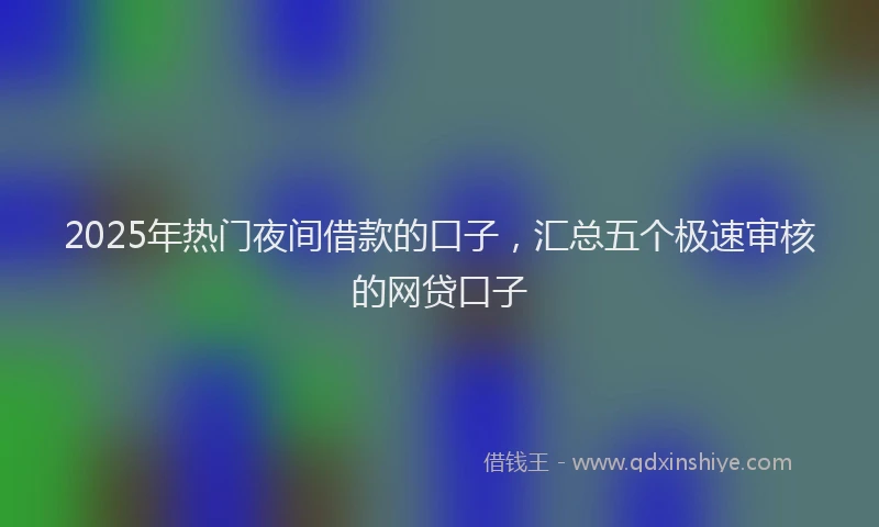 2025年热门夜间借款的口子，汇总五个极速审核的网贷口子