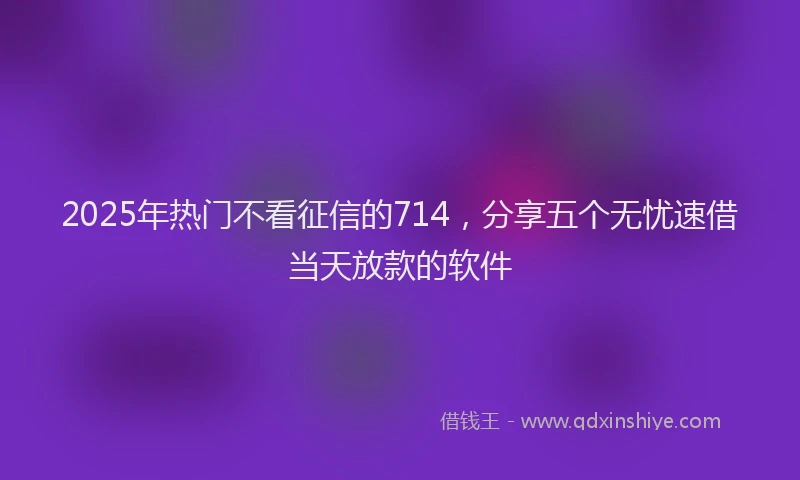 2025年热门不看征信的714，分享五个无忧速借当天放款的软件