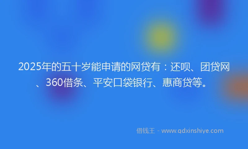 2025年的五十岁能申请的网贷有：还呗、团贷网、360借条、平安口袋银行、惠商贷等。