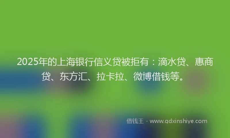 2025年的上海银行信义贷被拒有：滴水贷、惠商贷、东方汇、拉卡拉、微博借钱等。
