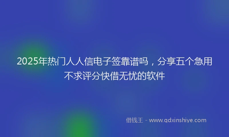 2025年热门人人信电子签靠谱吗，分享五个急用不求评分快借无忧的软件