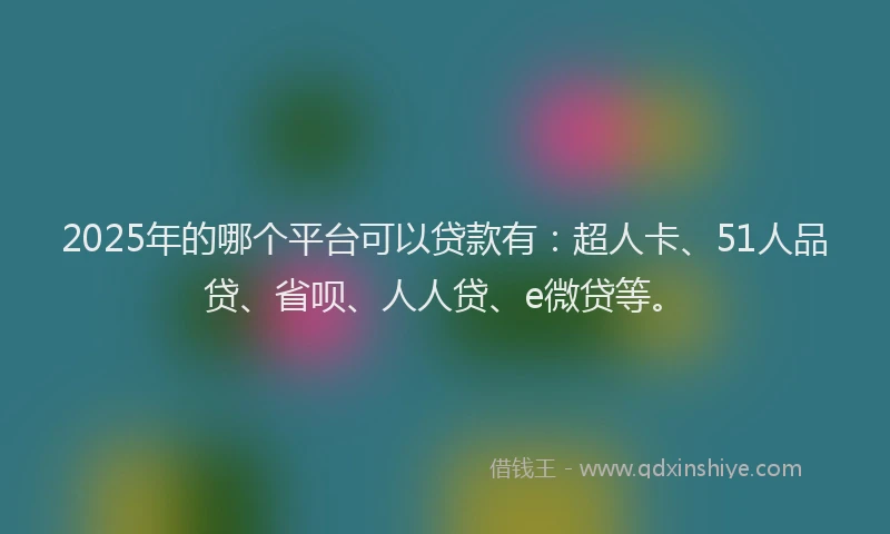 2025年的哪个平台可以贷款有：超人卡、51人品贷、省呗、人人贷、e微贷等。