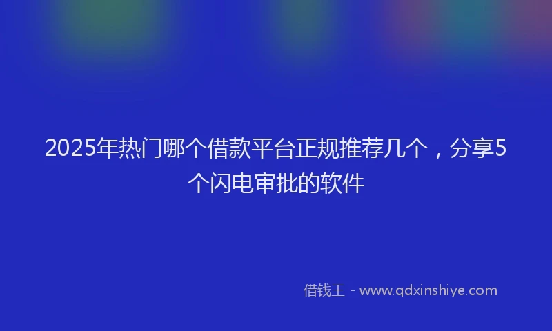 2025年热门哪个借款平台正规推荐几个，分享5个闪电审批的软件