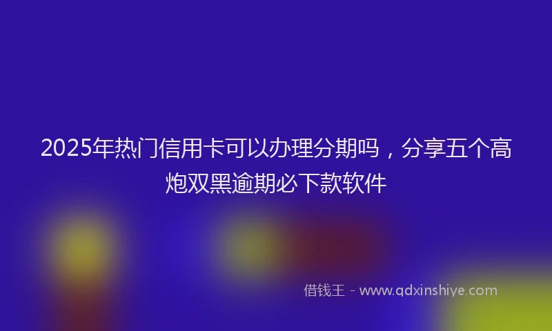 2025年热门信用卡可以办理分期吗，分享五个高炮双黑逾期必下款软件