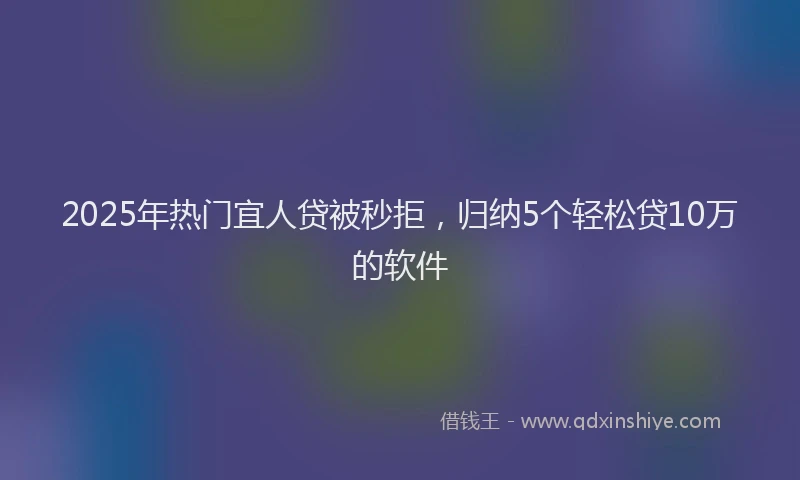 2025年热门宜人贷被秒拒，归纳5个轻松贷10万的软件