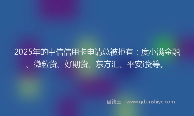 2025年的中信信用卡申请总被拒有：度小满金融、微粒贷、好期贷、东方汇、平安i贷等。