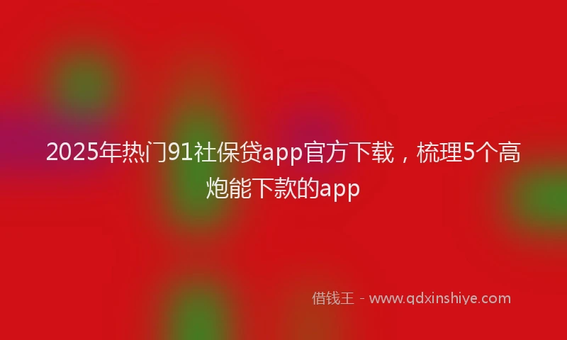 2025年热门91社保贷app官方下载，梳理5个高炮能下款的app