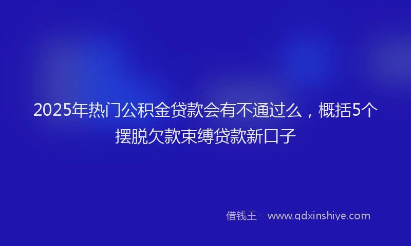 2025年热门公积金贷款会有不通过么，概括5个摆脱欠款束缚贷款新口子