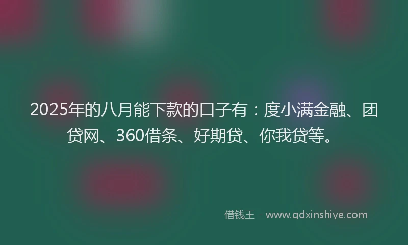 2025年的八月能下款的口子有：度小满金融、团贷网、360借条、好期贷、你我贷等。