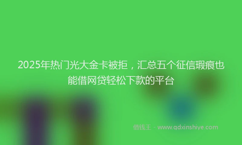 2025年热门光大金卡被拒，汇总五个征信瑕疵也能借网贷轻松下款的平台
