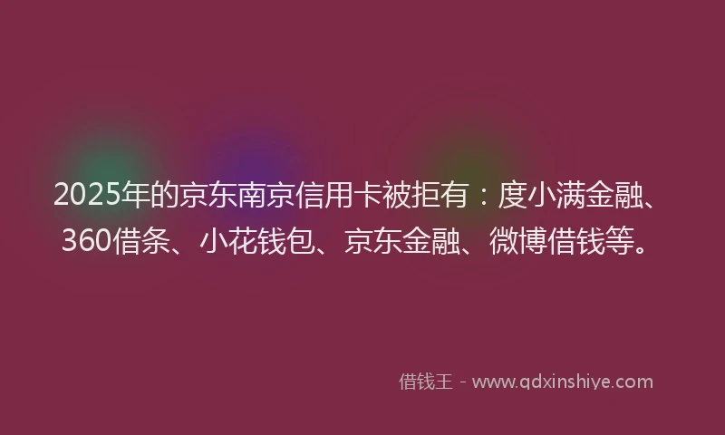 2025年的京东南京信用卡被拒有：度小满金融、360借条、小花钱包、京东金融、微博借钱等。