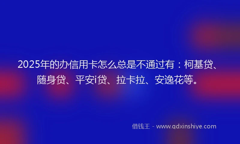 2025年的办信用卡怎么总是不通过有：柯基贷、随身贷、平安i贷、拉卡拉、安逸花等。