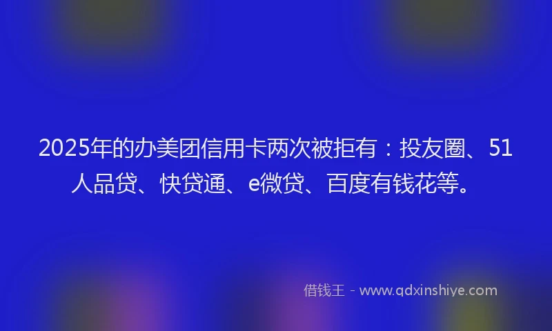 2025年的办美团信用卡两次被拒有:投友圈、51人品贷、快贷通、e微贷、百度有钱花等。