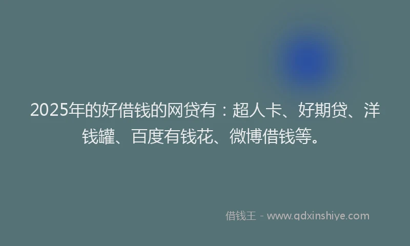 2025年的好借钱的网贷有：超人卡、好期贷、洋钱罐、百度有钱花、微博借钱等。