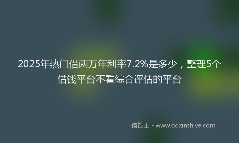 2025年热门借两万年利率7.2%是多少，整理5个借钱平台不看综合评估的平台