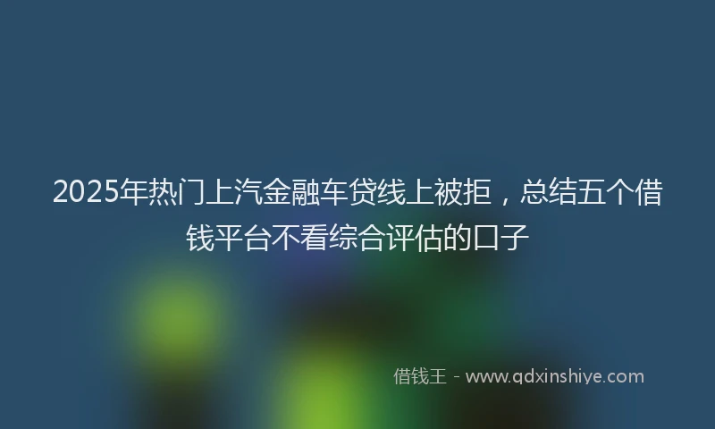 2025年热门上汽金融车贷线上被拒，总结五个借钱平台不看综合评估的口子
