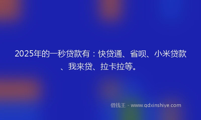 2025年的一秒贷款有：快贷通、省呗、小米贷款、我来贷、拉卡拉等。