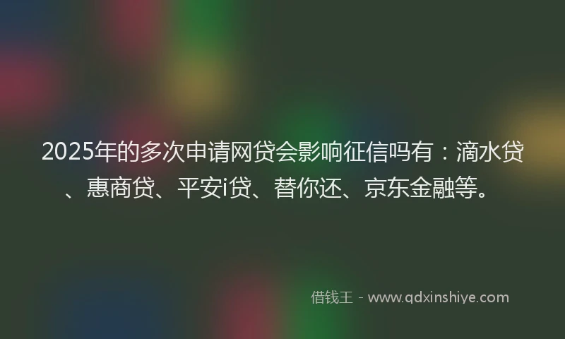 2025年的多次申请网贷会影响征信吗有：滴水贷、惠商贷、平安i贷、替你还、京东金融等。