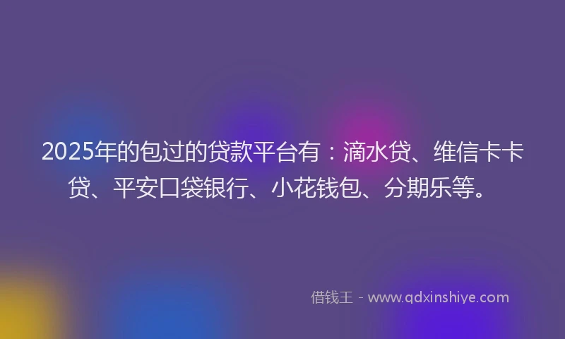 2025年的包过的贷款平台有：滴水贷、维信卡卡贷、平安口袋银行、小花钱包、分期乐等。