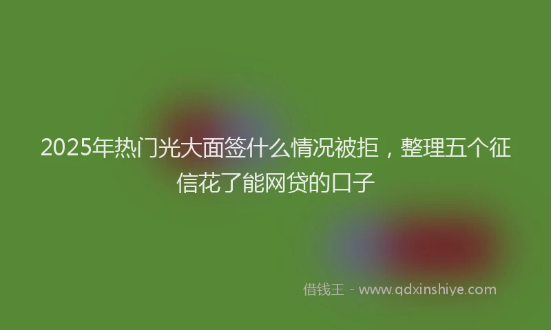 2025年热门光大面签什么情况被拒，整理五个征信花了能网贷的口子