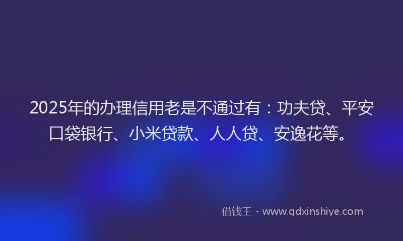 2025年的办理信用老是不通过有:功夫贷、平安口袋银行、小米贷款、人人贷、安逸花等。