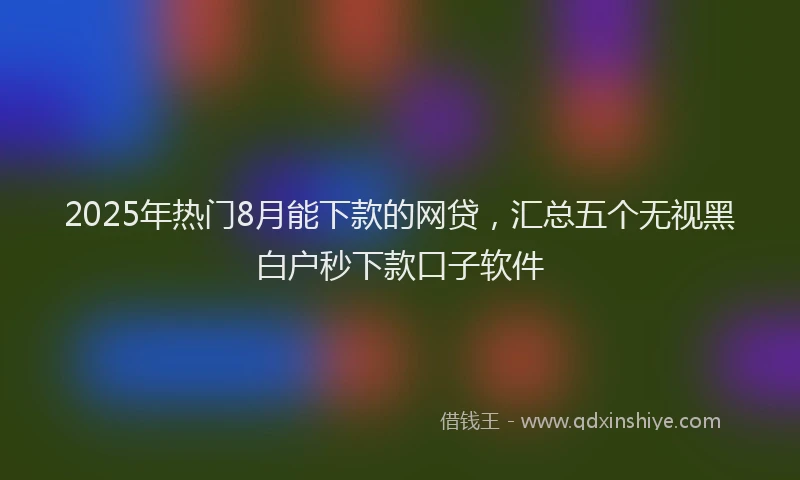 2025年热门8月能下款的网贷，汇总五个无视黑白户秒下款口子软件