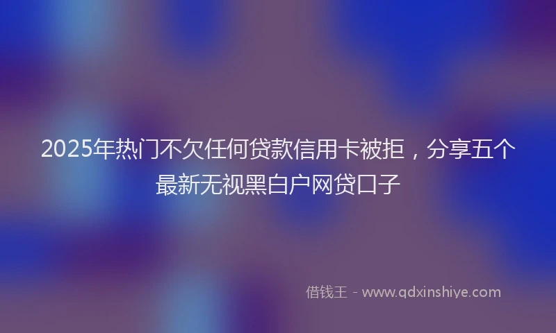 2025年热门不欠任何贷款信用卡被拒，分享五个最新无视黑白户网贷口子