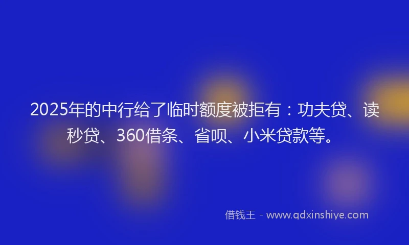 2025年的中行给了临时额度被拒有：功夫贷、读秒贷、360借条、省呗、小米贷款等。
