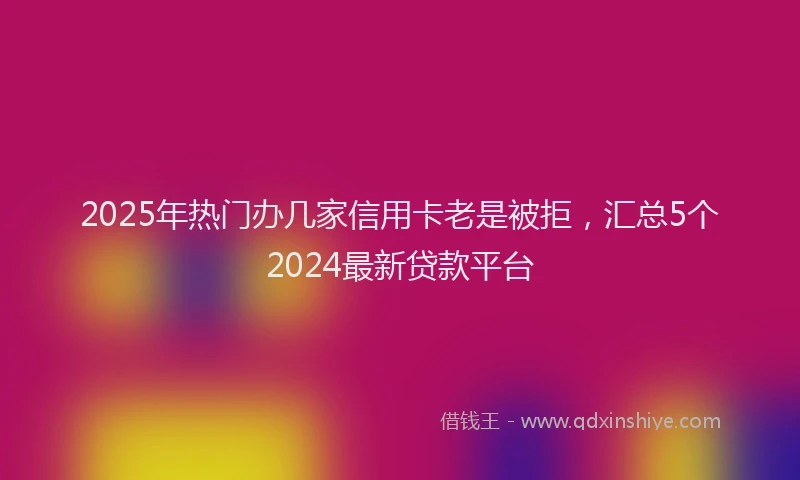 2025年热门办几家信用卡老是被拒，汇总5个2024最新贷款平台