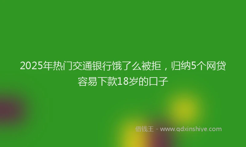 2025年热门交通银行饿了么被拒，归纳5个网贷容易下款18岁的口子