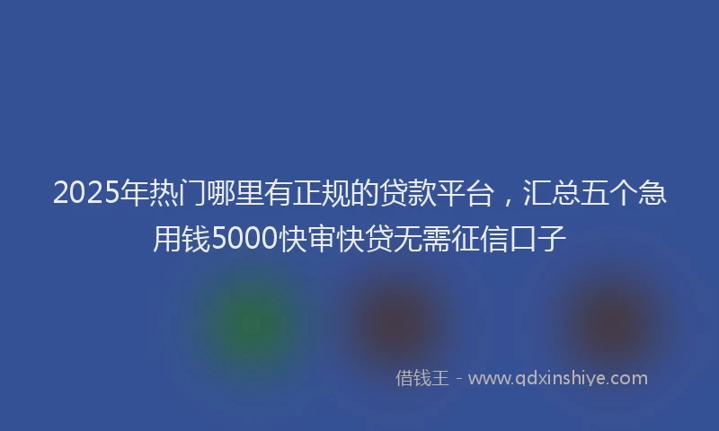 2025年热门哪里有正规的贷款平台，汇总五个急用钱5000快审快贷无需征信口子