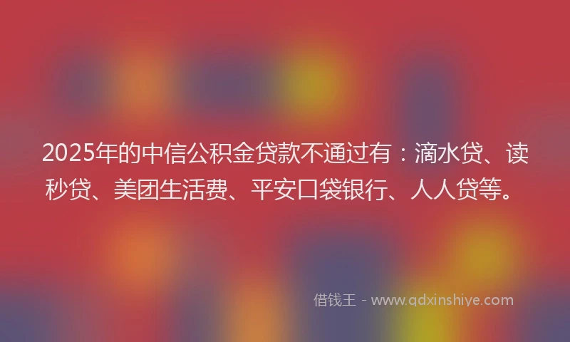 2025年的中信公积金贷款不通过有：滴水贷、读秒贷、美团生活费、平安口袋银行、人人贷等。