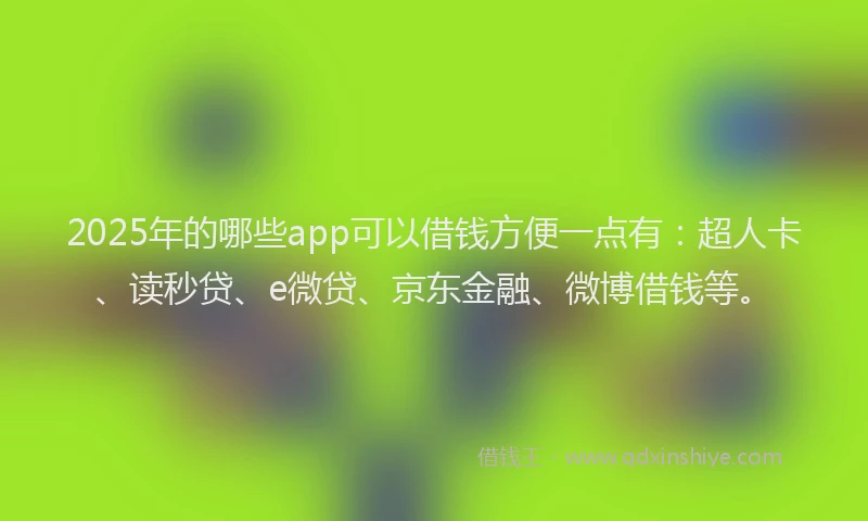2025年的哪些app可以借钱方便一点有：超人卡、读秒贷、e微贷、京东金融、微博借钱等。