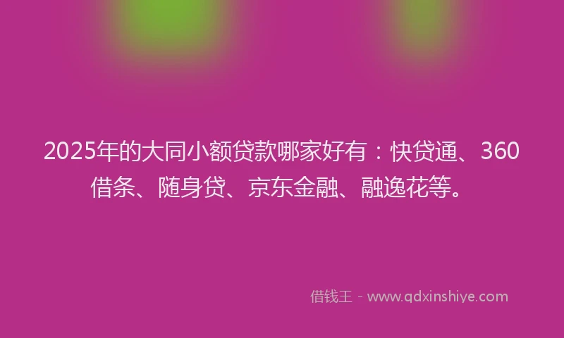 2025年的大同小额贷款哪家好有：快贷通、360借条、随身贷、京东金融、融逸花等。