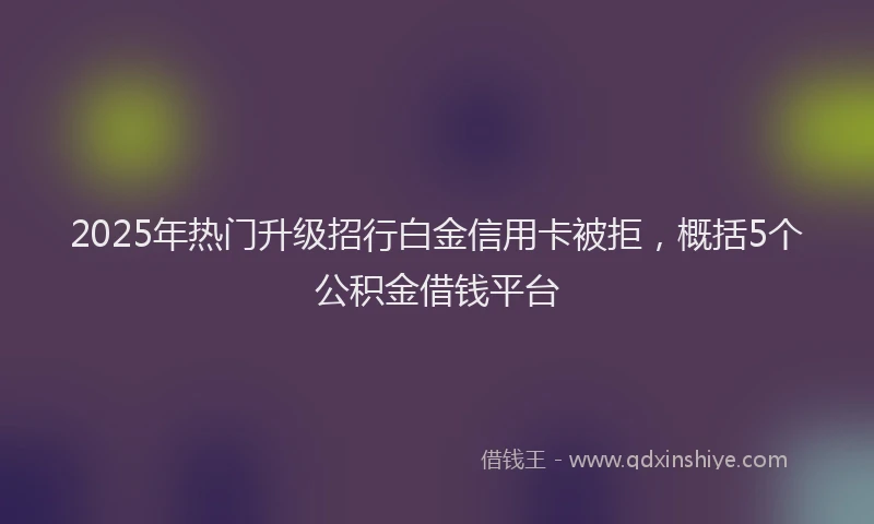 2025年热门升级招行白金信用卡被拒，概括5个公积金借钱平台