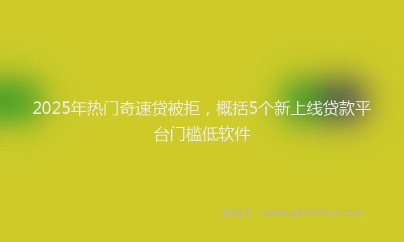 2025年热门奇速贷被拒，概括5个新上线贷款平台门槛低软件
