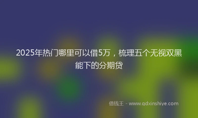 2025年热门哪里可以借5万，梳理五个无视双黑能下的分期贷
