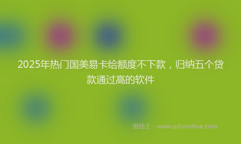 2025年热门国美易卡给额度不下款，归纳五个贷款通过高的软件